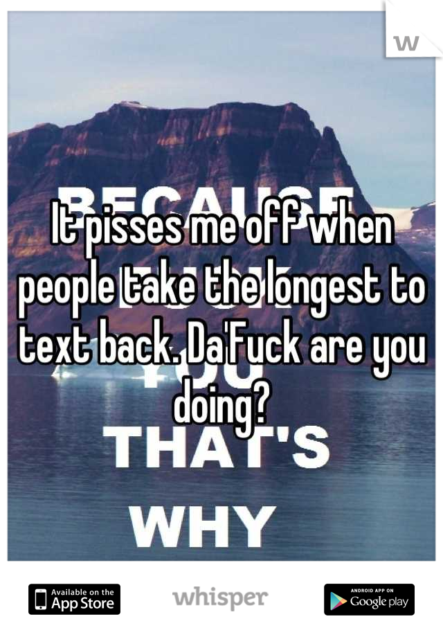 It pisses me off when people take the longest to text back. Da'Fuck are you doing?