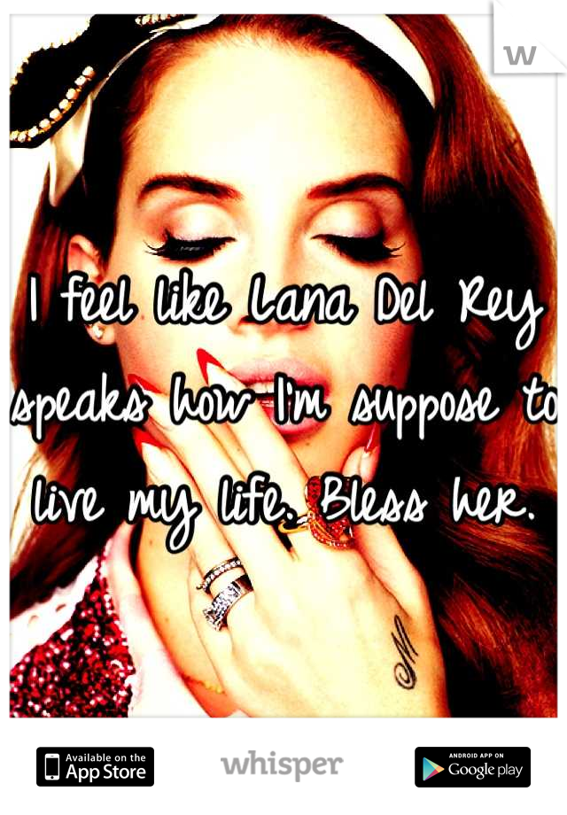 I feel like Lana Del Rey speaks how I'm suppose to live my life. Bless her.