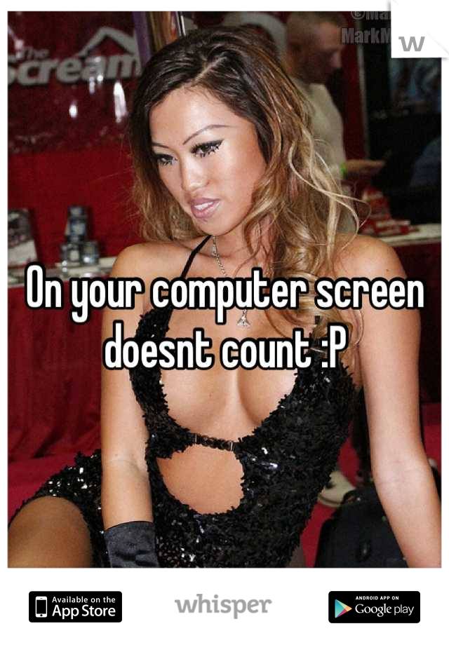 On your computer screen doesnt count :P