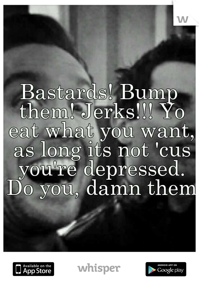 Bastards! Bump them! Jerks!!! Yo eat what you want, as long its not 'cus you're depressed. Do you, damn them!