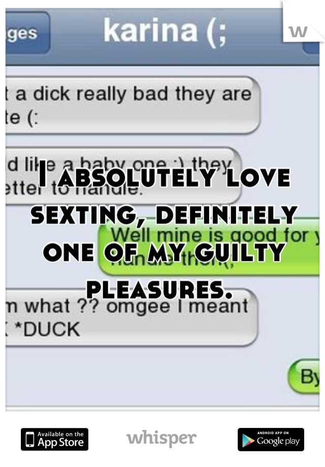 I absolutely love sexting, definitely one of my guilty pleasures. 