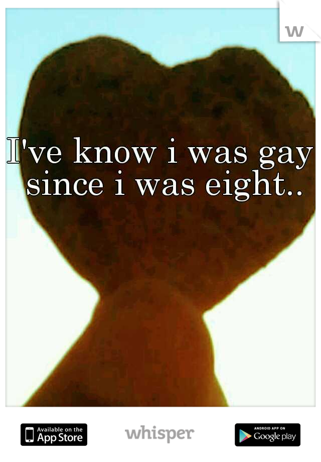 I've know i was gay since i was eight..
