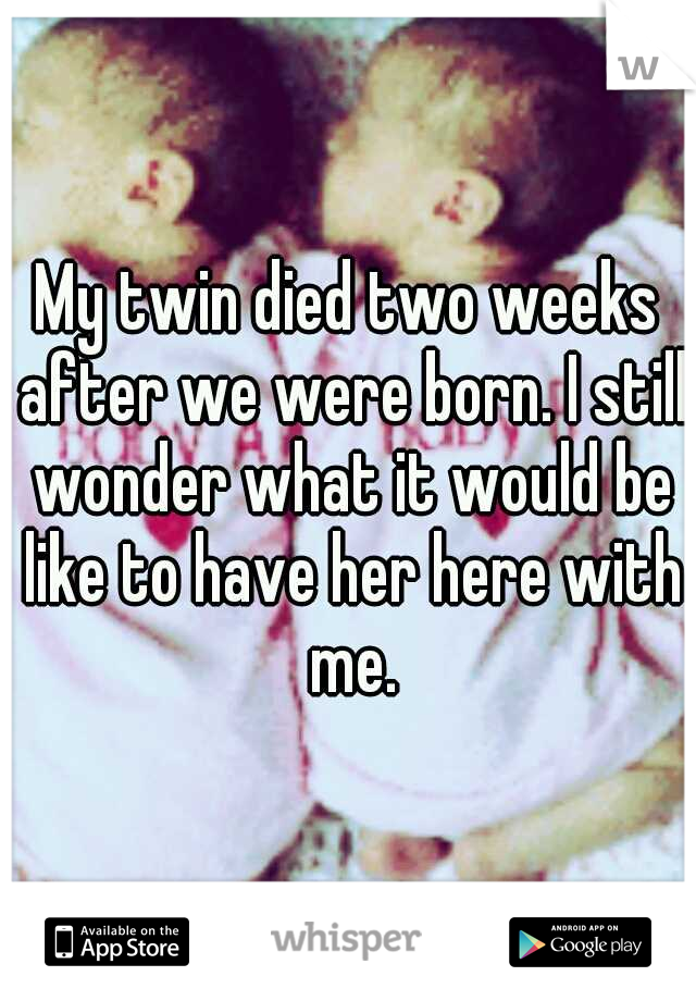 My twin died two weeks after we were born. I still wonder what it would be like to have her here with me.