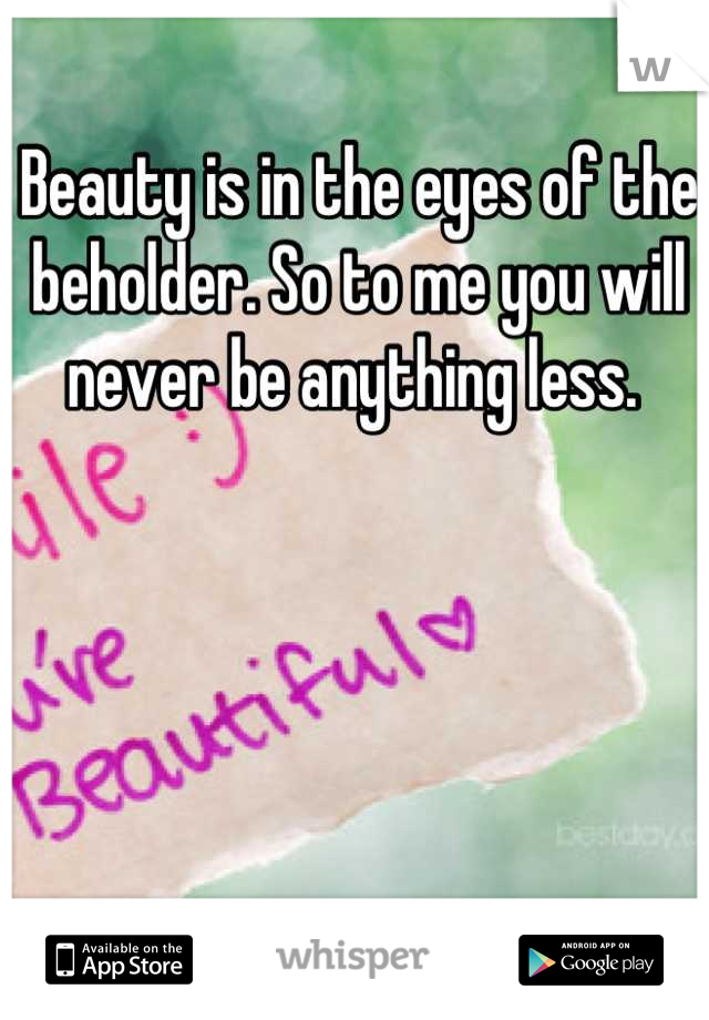 Beauty is in the eyes of the beholder. So to me you will never be anything less. 