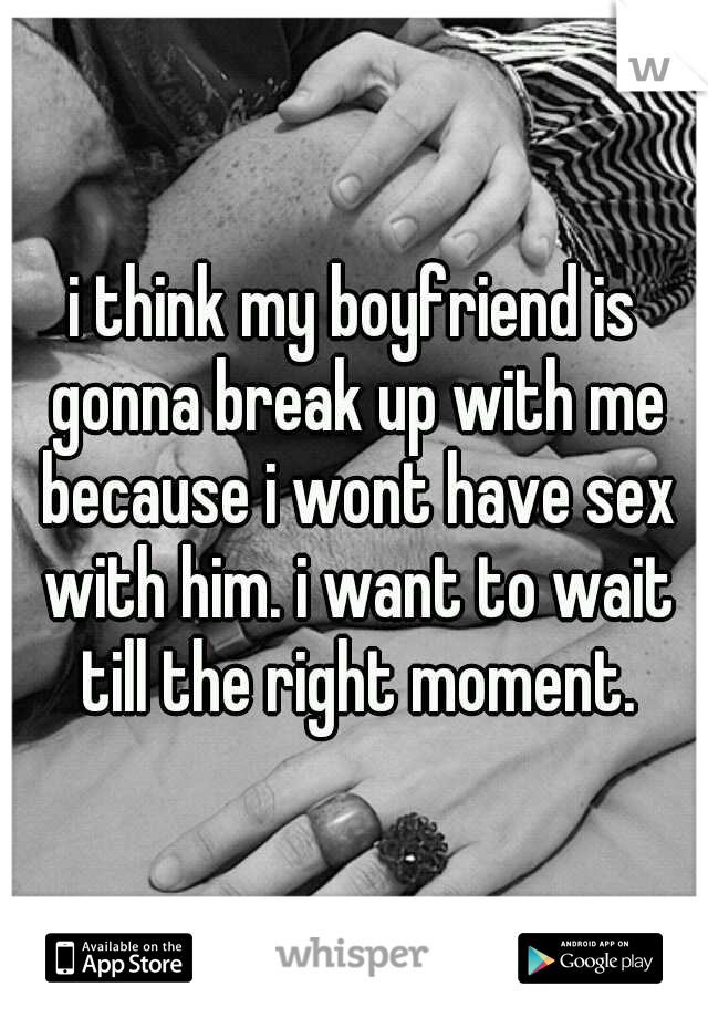 i think my boyfriend is gonna break up with me because i wont have sex with him. i want to wait till the right moment.