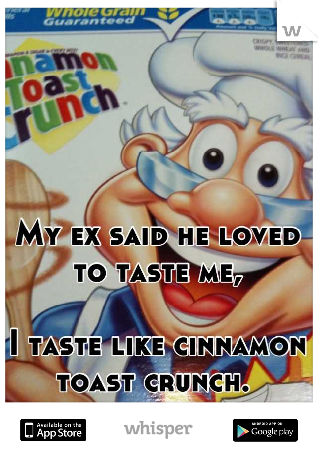 My ex said he loved to taste me,

I taste like cinnamon toast crunch. 