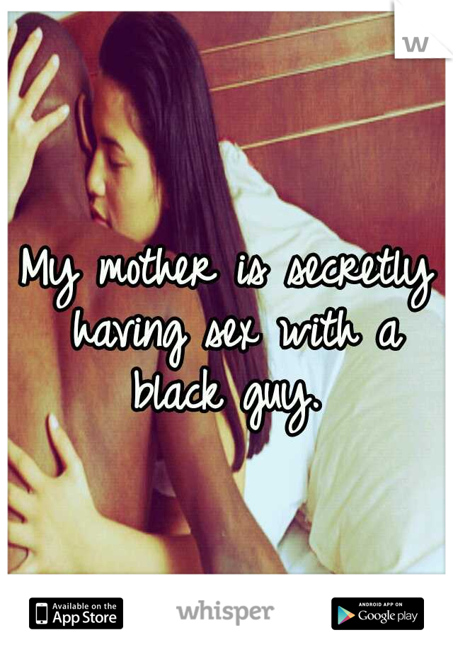 My mother is secretly having sex with a black guy. 