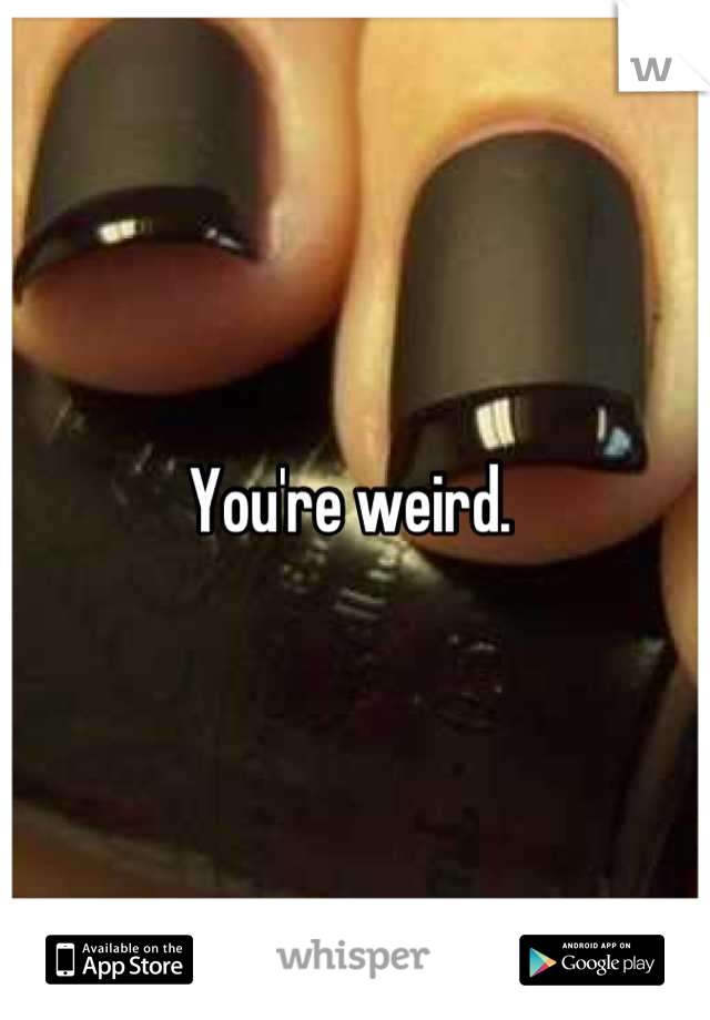 You're weird. 