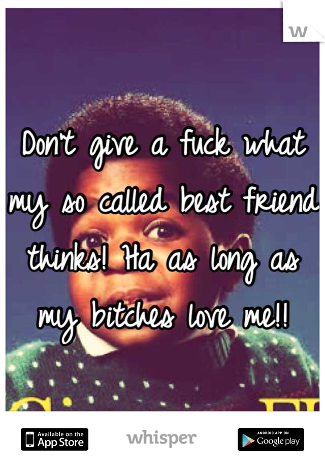 Don't give a fuck what my so called best friend thinks! Ha as long as my bitches love me!!