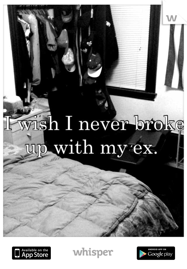 I wish I never broke up with my ex. 