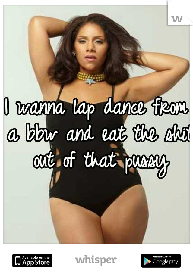 I wanna lap dance from a bbw and eat the shit out of that pussy
