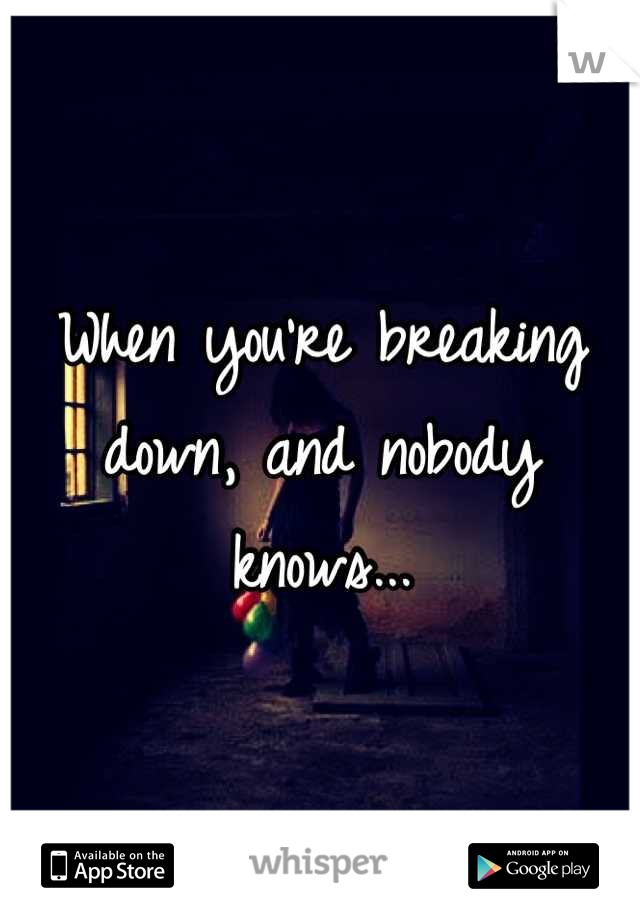 When you're breaking down, and nobody knows...