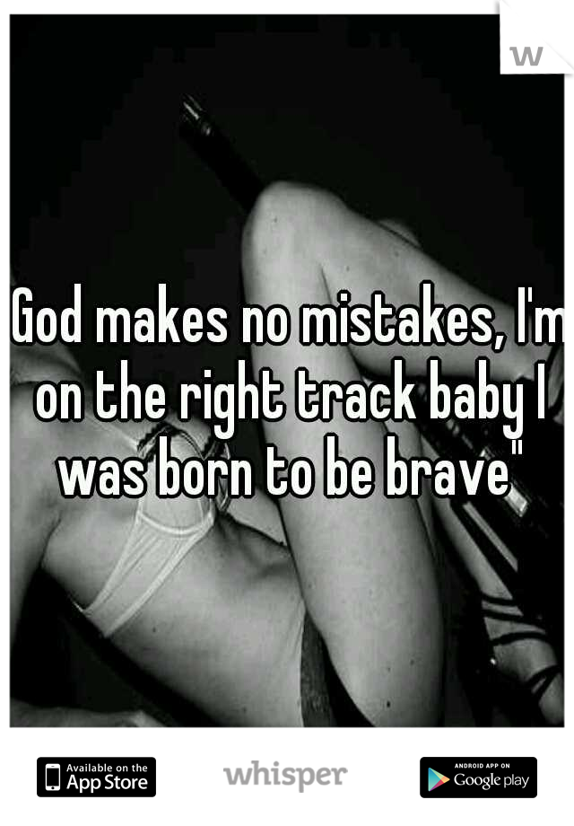 "God makes no mistakes, I'm on the right track baby I was born to be brave"
