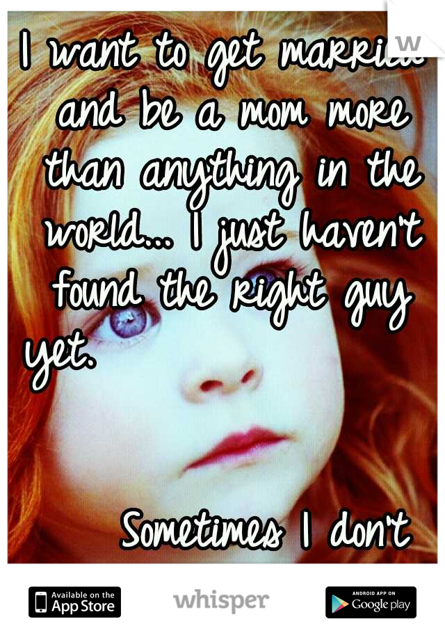 I want to get married and be a mom more than anything in the world... I just haven't found the right guy yet.



























































Sometimes I don't think I will.