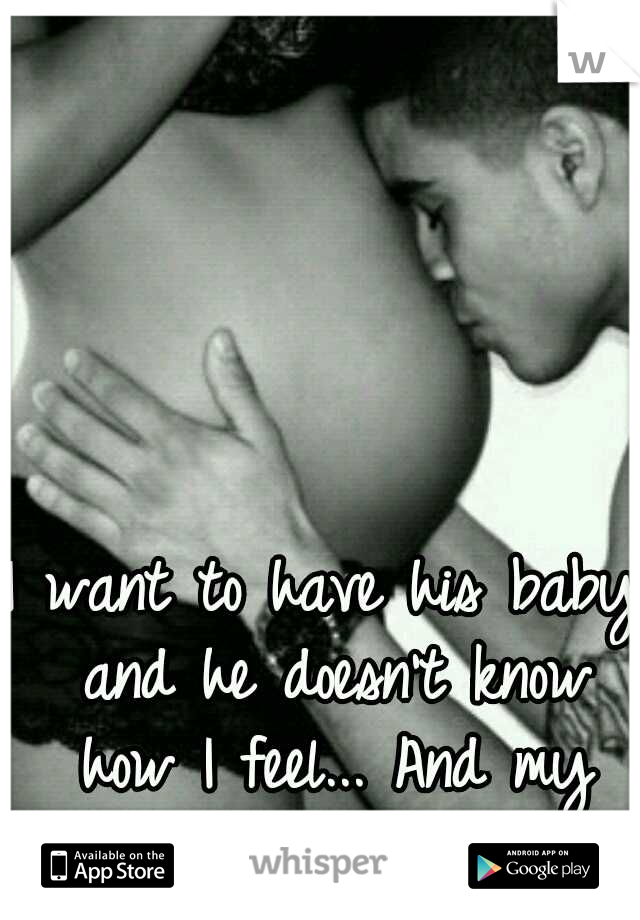 I want to have his baby and he doesn't know how I feel... And my tubes are tied :(