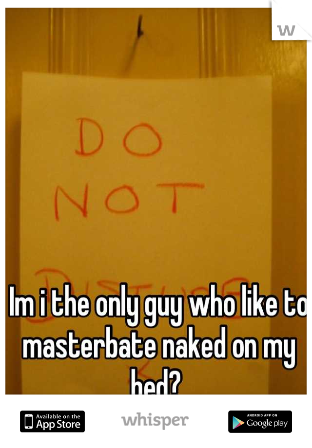 Im i the only guy who like to masterbate naked on my bed? 