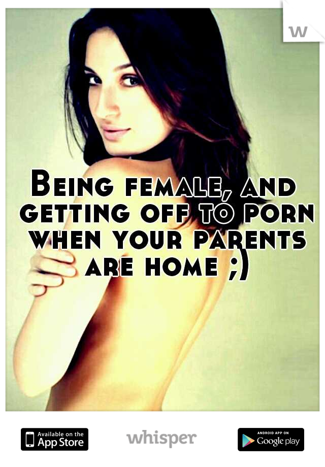 Being female, and getting off to porn when your parents are home ;)