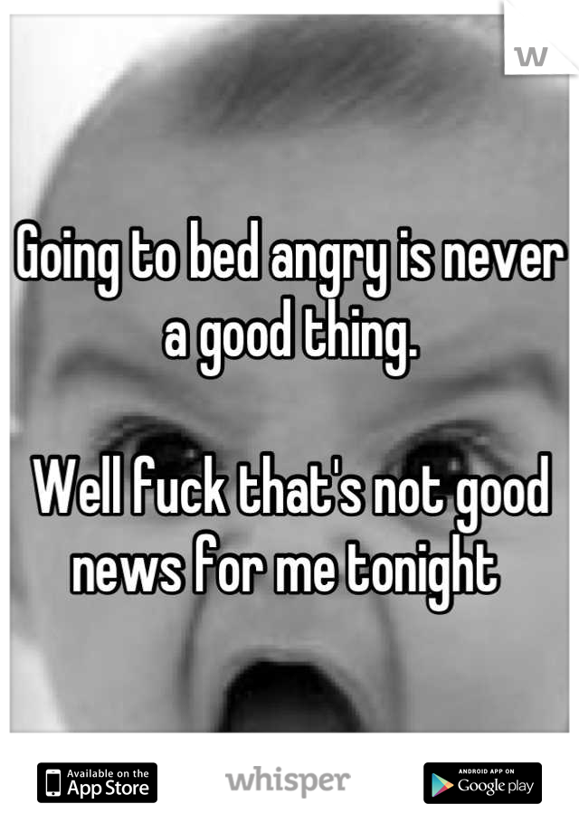 Going to bed angry is never a good thing. 

Well fuck that's not good news for me tonight 