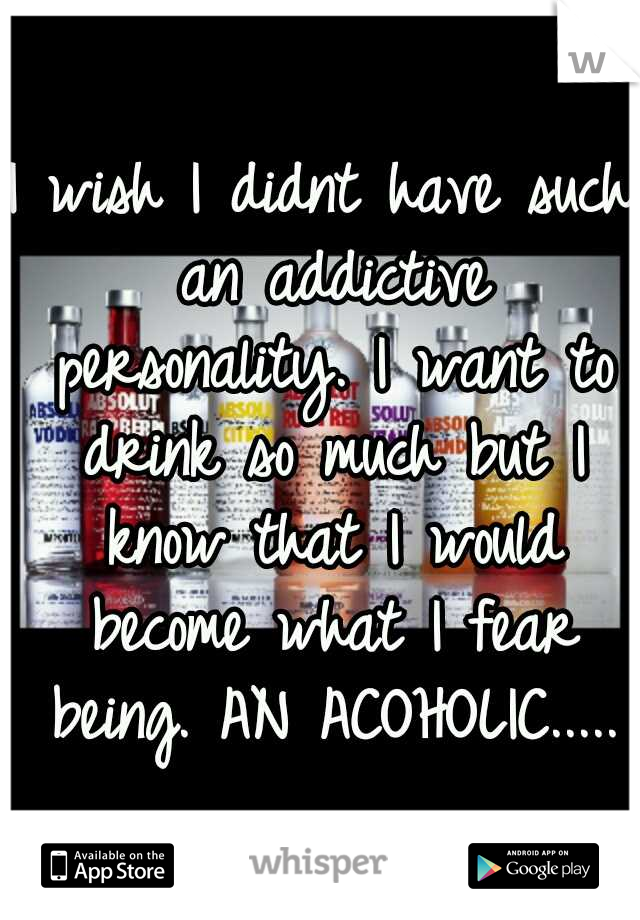 I wish I didnt have such an addictive personality. I want to drink so much but I know that I would become what I fear being. AN ACOHOLIC.....