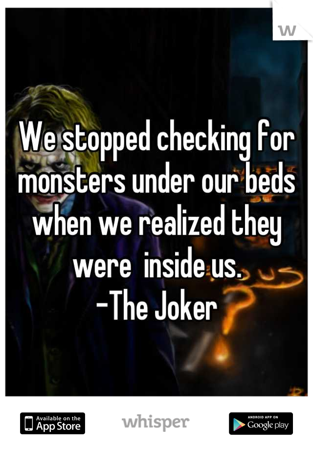 We stopped checking for monsters under our beds when we realized they were  inside us.                      -The Joker