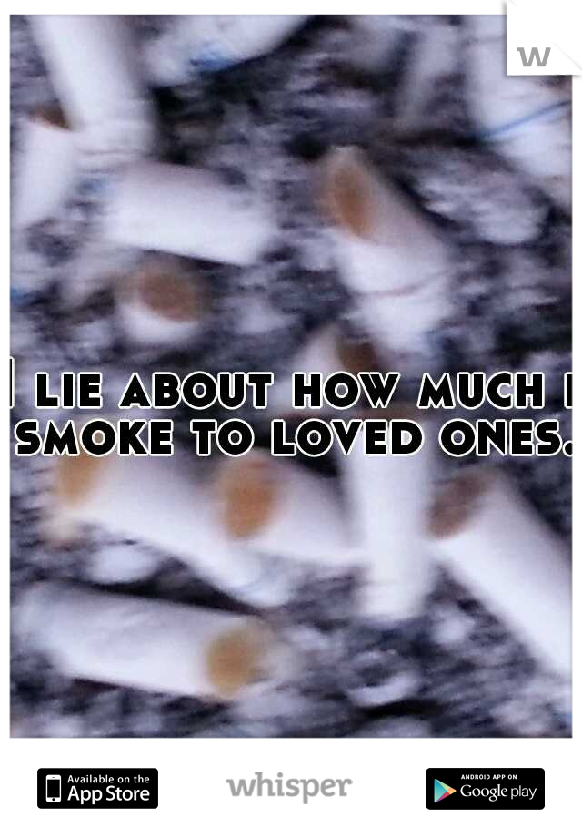 I lie about how much i smoke to loved ones.
