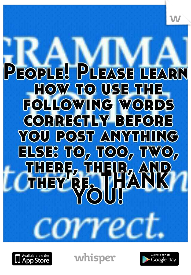 People! Please learn how to use the following words correctly before you post anything else: to, too, two, there, their, and they're. THANK YOU!