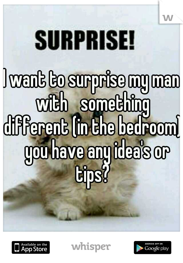 I want to surprise my man with 
something different (in the bedroom) 
you have any idea's or tips?