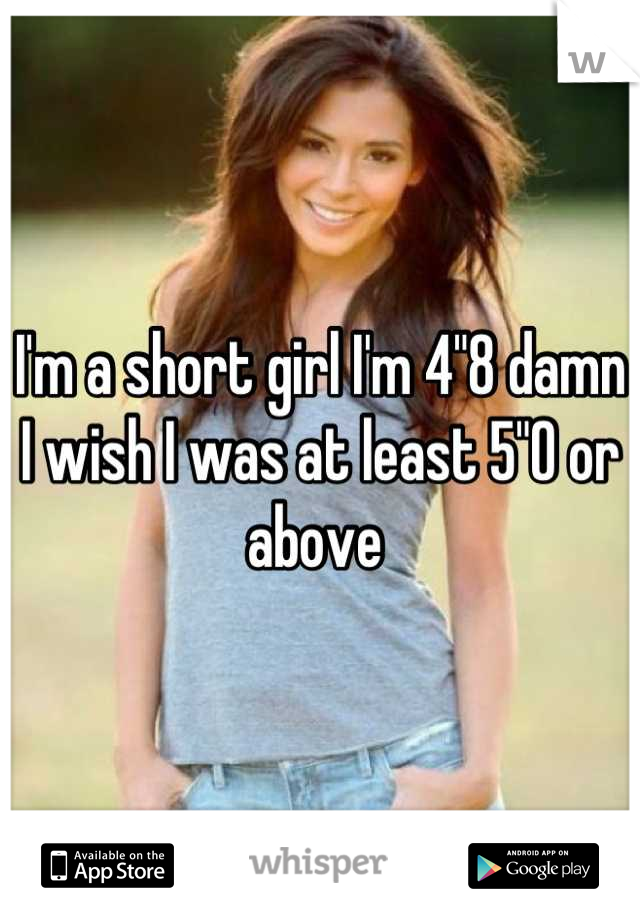 I'm a short girl I'm 4"8 damn I wish I was at least 5"0 or above 
