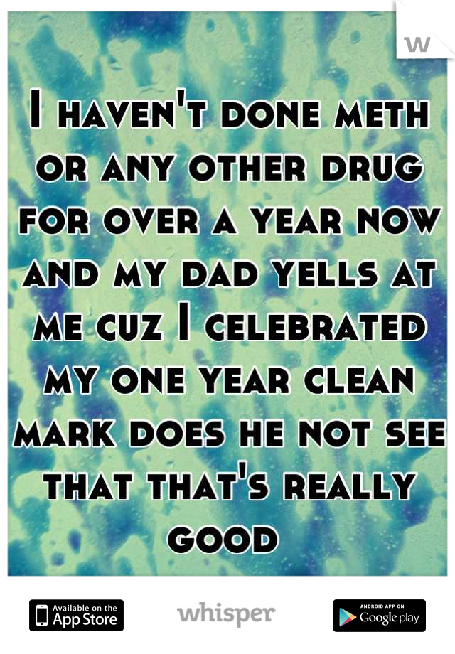 I haven't done meth or any other drug for over a year now and my dad yells at me cuz I celebrated my one year clean mark does he not see that that's really good 