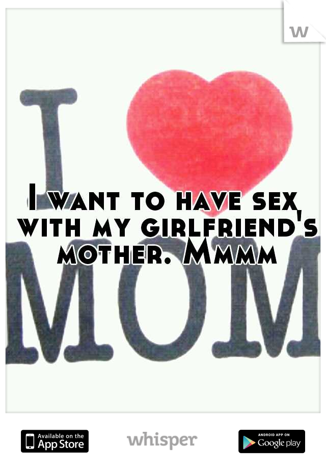 I want to have sex with my girlfriend's mother. Mmmm