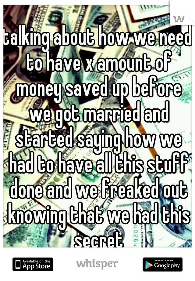 talking about how we need to have x amount of money saved up before we got married and started saying how we had to have all this stuff done and we freaked out knowing that we had this secret