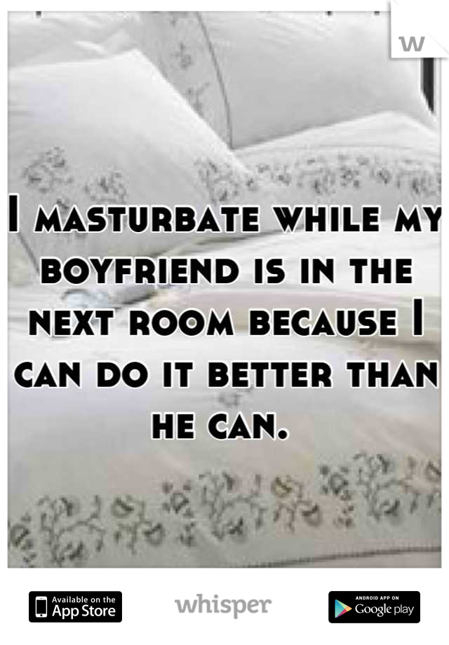 I masturbate while my boyfriend is in the next room because I can do it better than he can. 