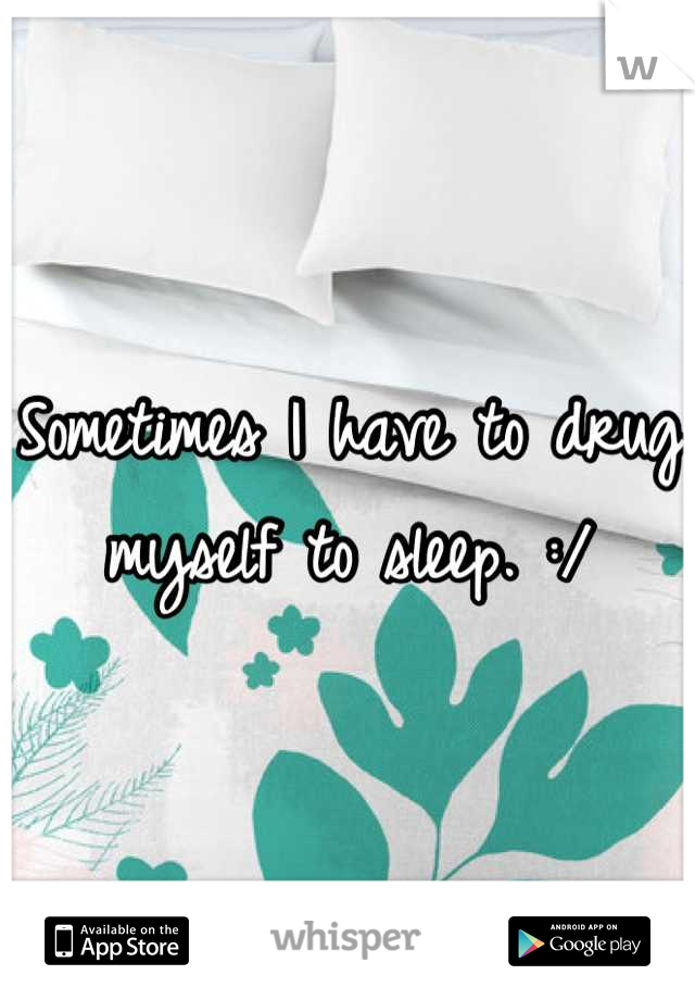 Sometimes I have to drug myself to sleep. :/