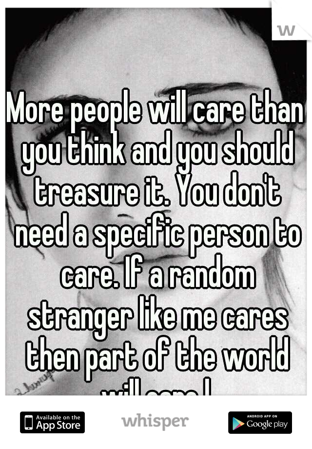 More people will care than you think and you should treasure it. You don't need a specific person to care. If a random stranger like me cares then part of the world will care l.