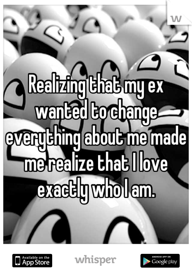 Realizing that my ex wanted to change everything about me made me realize that I love exactly who I am.