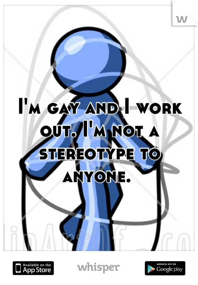 I'm gay and I work out. I'm not a stereotype to anyone. 