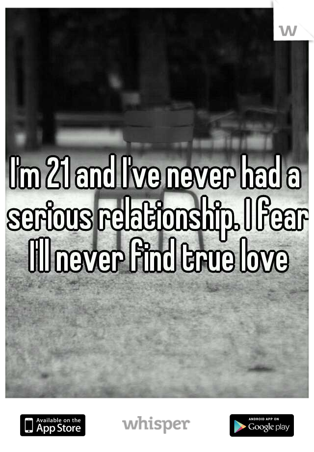 I'm 21 and I've never had a serious relationship. I fear I'll never find true love