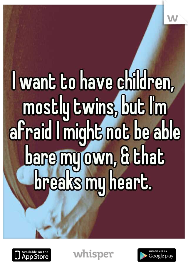 I want to have children, mostly twins, but I'm afraid I might not be able bare my own, & that breaks my heart. 