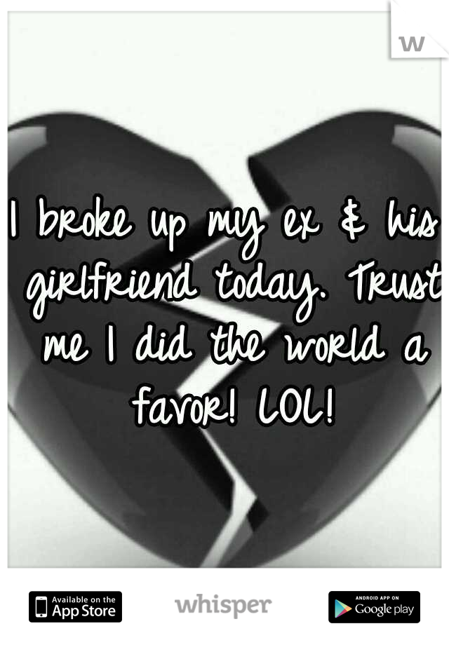 I broke up my ex & his girlfriend today. Trust me I did the world a favor! LOL!