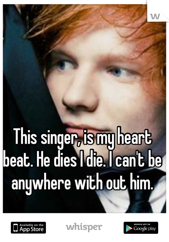 This singer, is my heart beat. He dies I die. I can't be anywhere with out him.