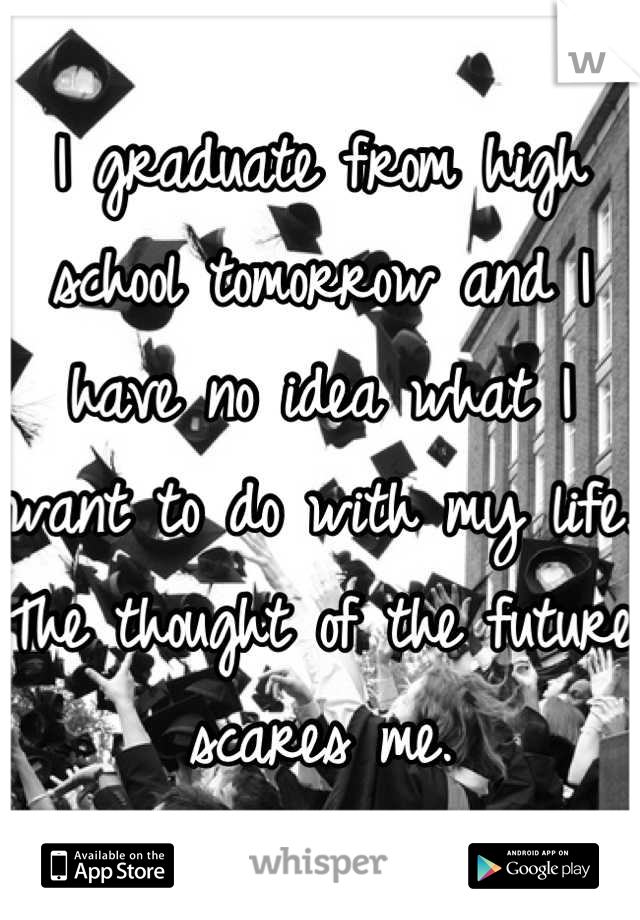 I graduate from high school tomorrow and I have no idea what I want to do with my life.  The thought of the future scares me.