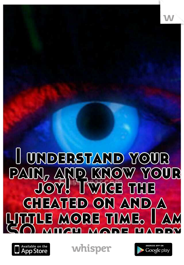 I understand your pain, and know your joy! Twice the cheated on and a little more time. I am SO much more happy now.