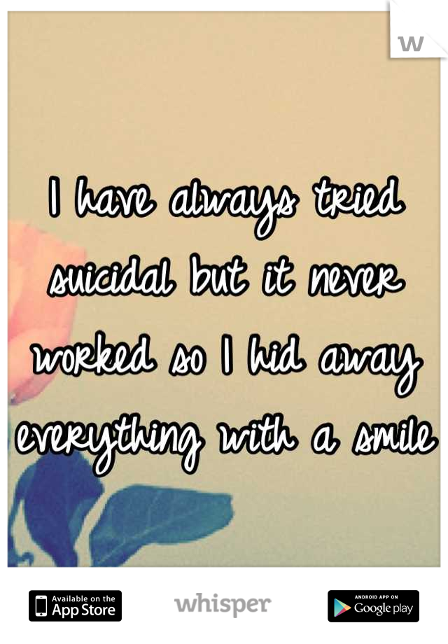 I have always tried suicidal but it never worked so I hid away everything with a smile 