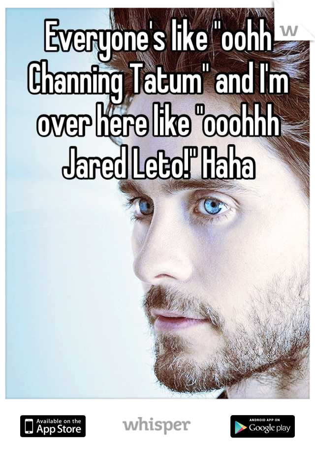 Everyone's like "oohh Channing Tatum" and I'm over here like "ooohhh Jared Leto!" Haha