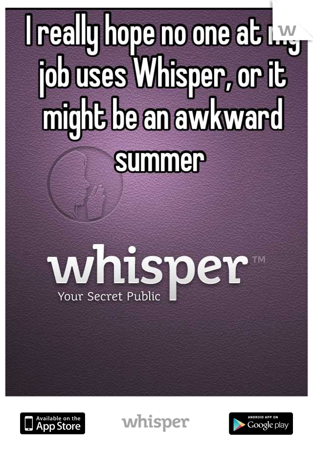 I really hope no one at my job uses Whisper, or it might be an awkward summer 