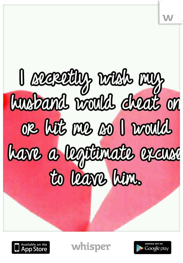 I secretly wish my husband would cheat on or hit me so I would have a legitimate excuse to leave him.