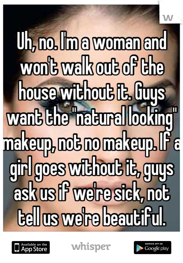 Uh, no. I'm a woman and won't walk out of the house without it. Guys want the "natural looking" makeup, not no makeup. If a girl goes without it, guys ask us if we're sick, not tell us we're beautiful.