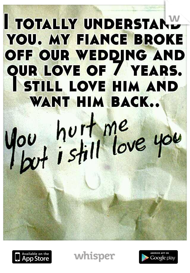 I totally understand you. my fiance broke off our wedding and our love of 7 years. I still love him and want him back..