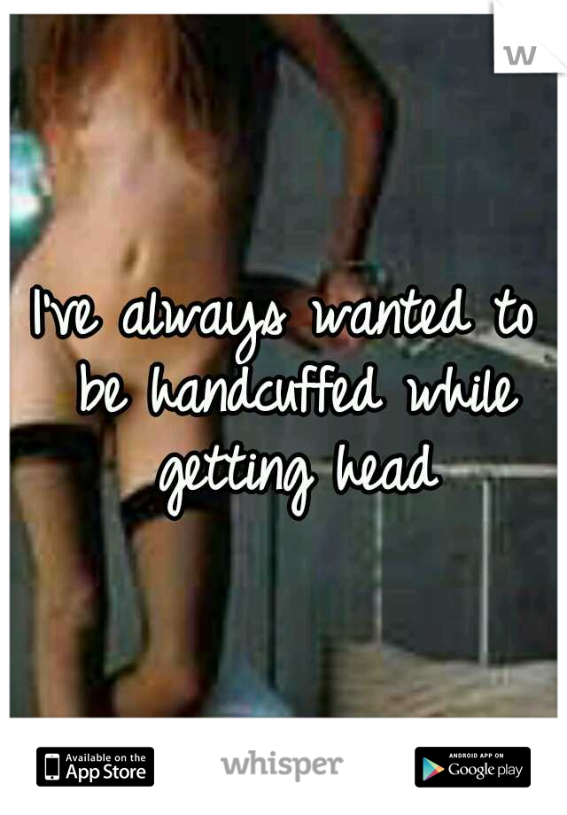 I've always wanted to be handcuffed while getting head