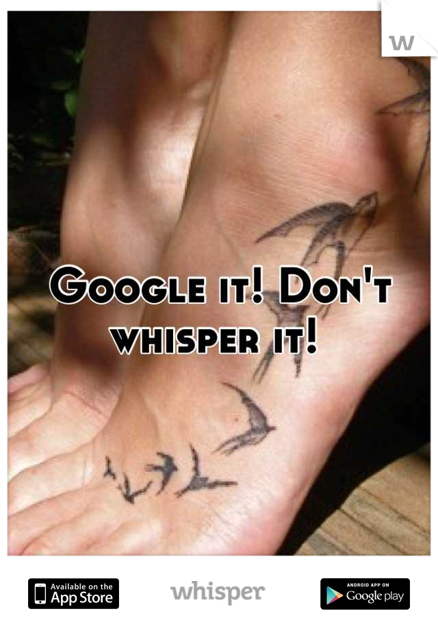 Google it! Don't whisper it! 